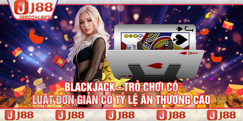 Blackjack - Trò chơi có luật đơn giản có tỷ lệ ăn thưởng cao