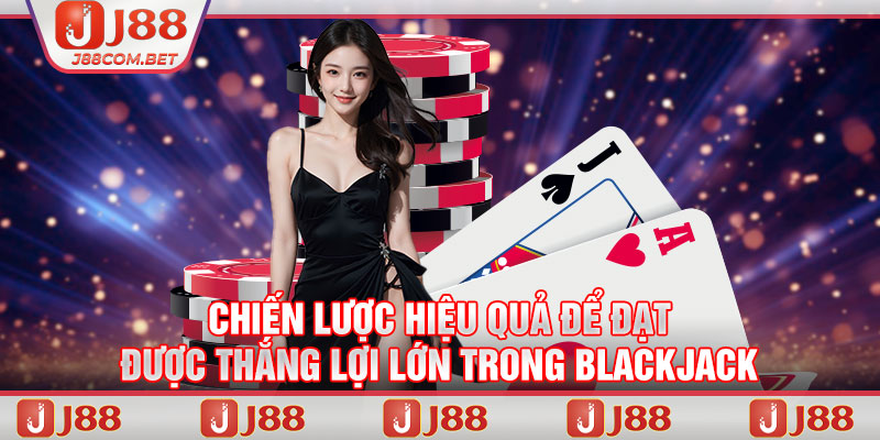 Chiến lược hiệu quả để đạt được thắng lợi lớn trong blackjack