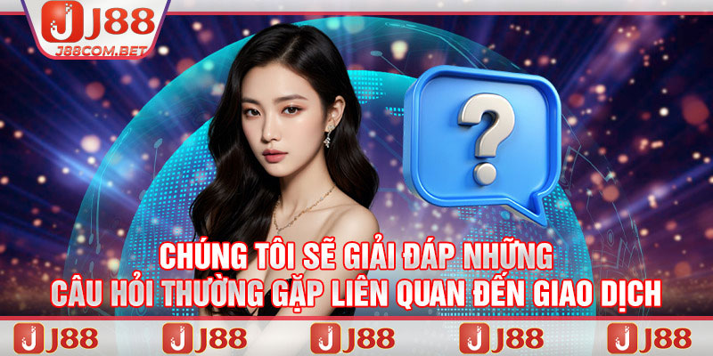 Chúng tôi sẽ giải đáp những câu hỏi thường gặp liên quan đến giao dịch