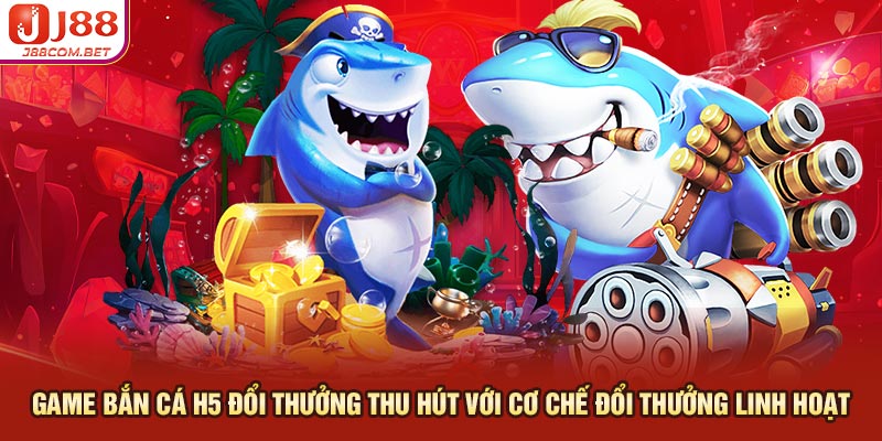 Game bắn cá H5 đổi thưởng thu hút với cơ chế đổi thưởng linh hoạt